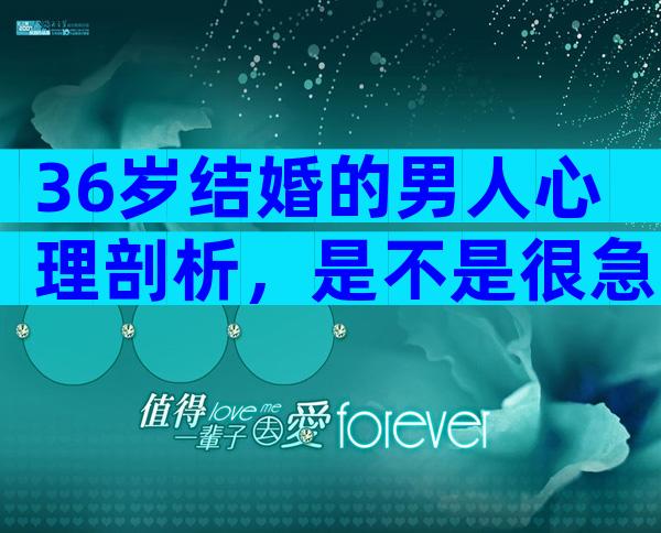 36岁结婚的男人心理剖析，是不是很急结婚取决于这几点