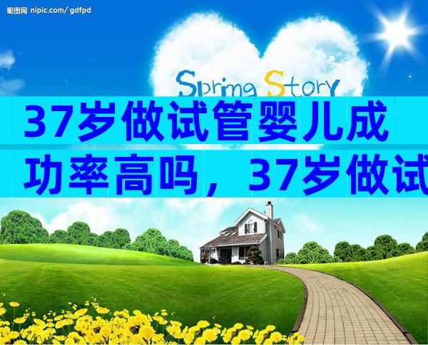 37岁做试管婴儿成功率高吗，37岁做试管婴儿有危险吗