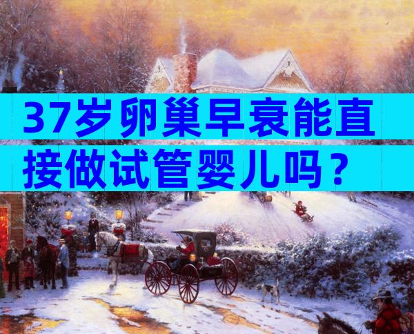 37岁卵巢早衰能直接做试管婴儿吗？