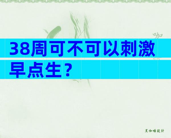 38周可不可以刺激早点生？