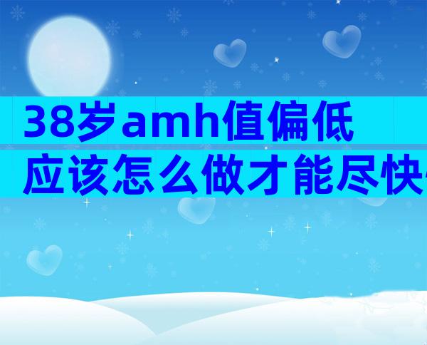 38岁amh值偏低应该怎么做才能尽快怀孕？