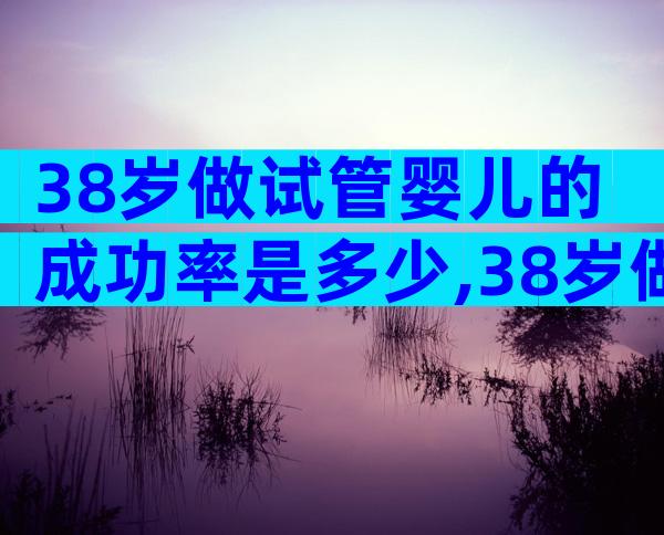 38岁做试管婴儿的成功率是多少,38岁做试管生二胎能行吗