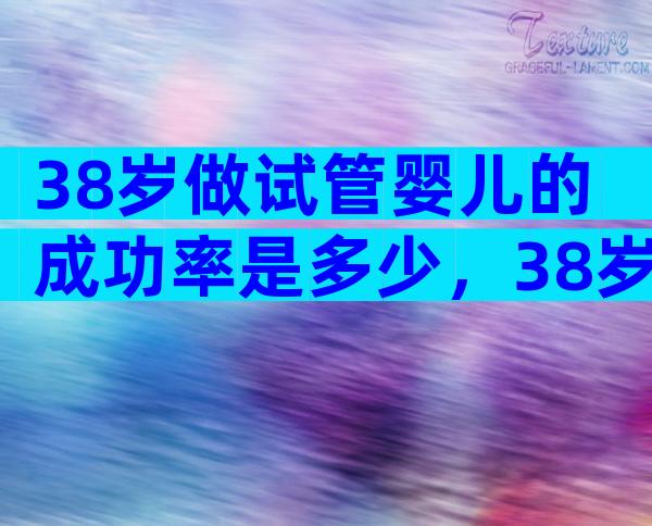 38岁做试管婴儿的成功率是多少，38岁做试管生二胎能行吗