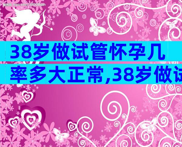 38岁做试管怀孕几率多大正常,38岁做试管怀孕几率多大