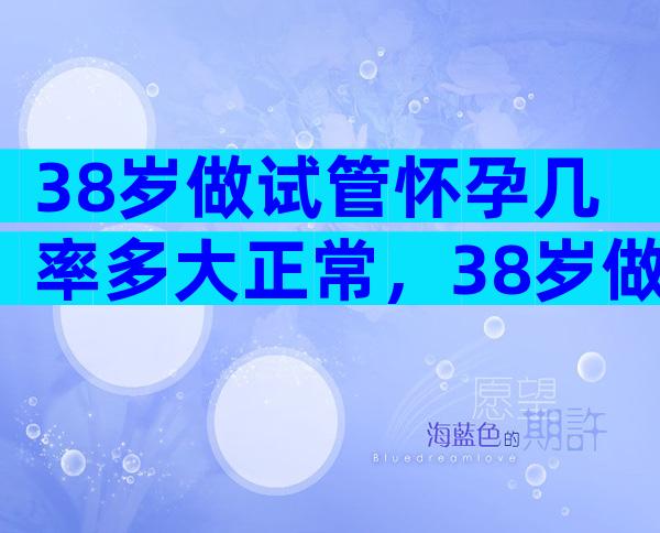 38岁做试管怀孕几率多大正常，38岁做试管怀孕几率多大