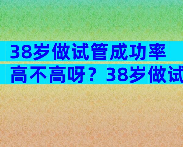 38岁做试管成功率高不高呀？38岁做试管成功率高不高？