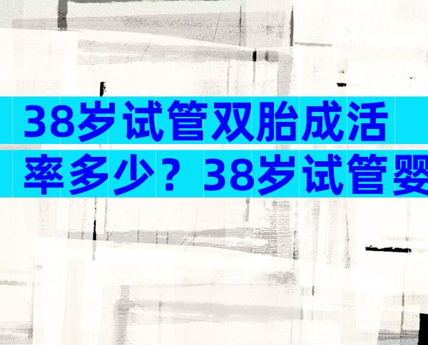 38岁试管双胎成活率多少？38岁试管婴儿成功率有多少？