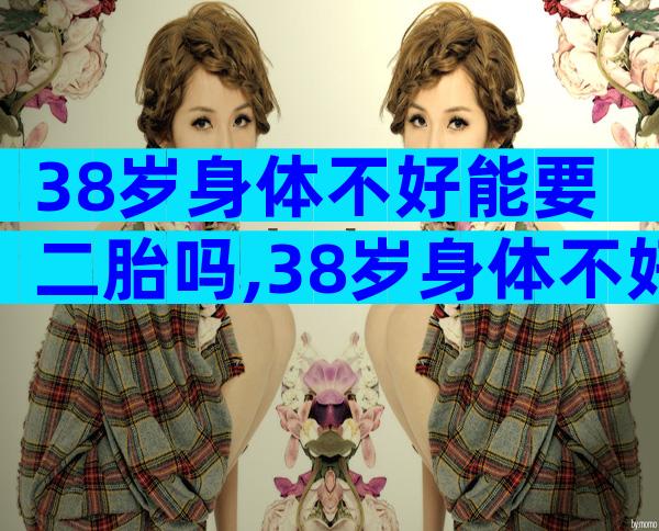 38岁身体不好能要二胎吗,38岁身体不好能试管吗