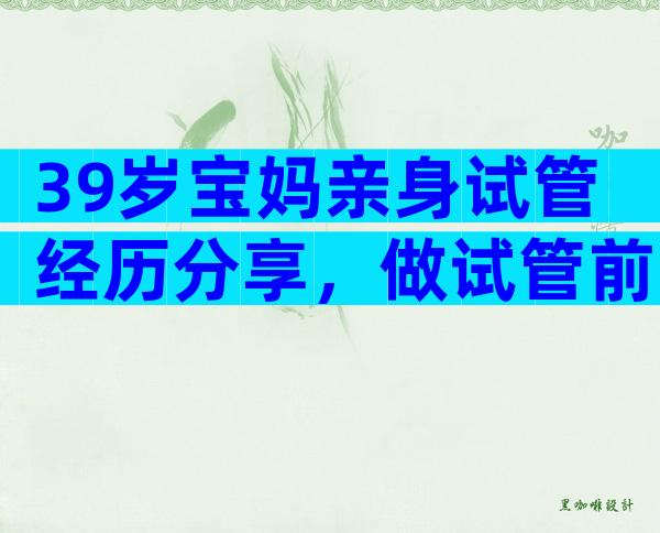 39岁宝妈亲身试管经历分享，做试管前期准备有哪些？