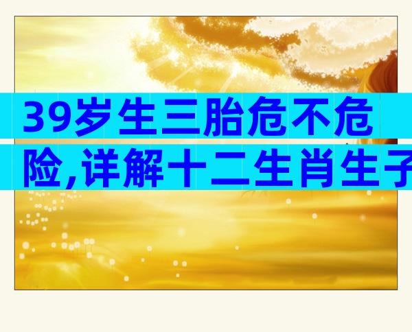39岁生三胎危不危险,详解十二生肖生子的宜忌