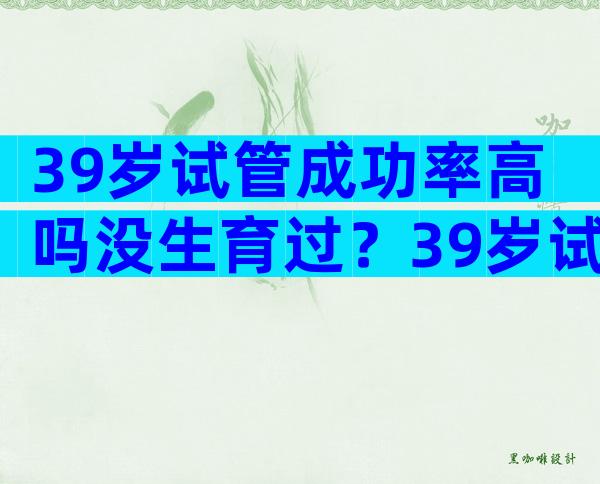 39岁试管成功率高吗没生育过？39岁试管成功率是多少？