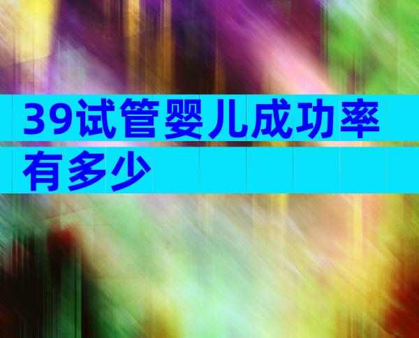 39试管婴儿成功率有多少