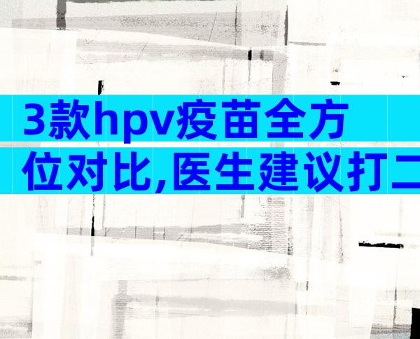 3款hpv疫苗全方位对比,医生建议打二价不打九价原因揭秘