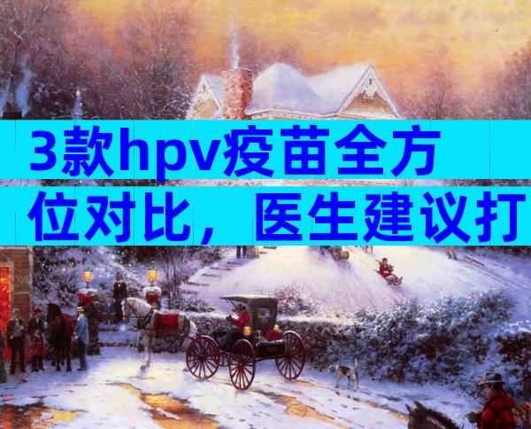 3款hpv疫苗全方位对比，医生建议打二价不打九价原因揭秘