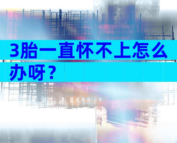 3胎一直怀不上怎么办呀？