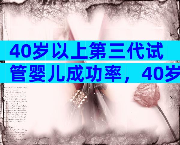 40岁以上第三代试管婴儿成功率，40岁以上第三代试管婴儿成功率是多少？
