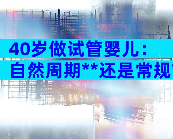 40岁做试管婴儿：自然周期**还是常规**？