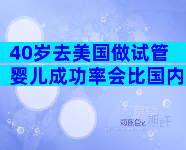 40岁去美国做试管婴儿成功率会比国内高？zz真实情况打破你的认知