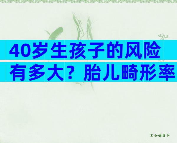 40岁生孩子的风险有多大？胎儿畸形率比想象中大