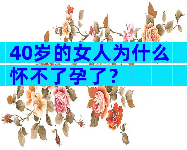 40岁的女人为什么怀不了孕了？