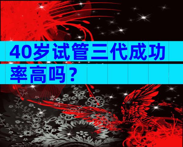 40岁试管三代成功率高吗？