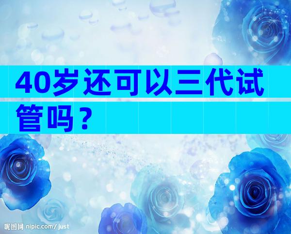 40岁还可以三代试管吗？