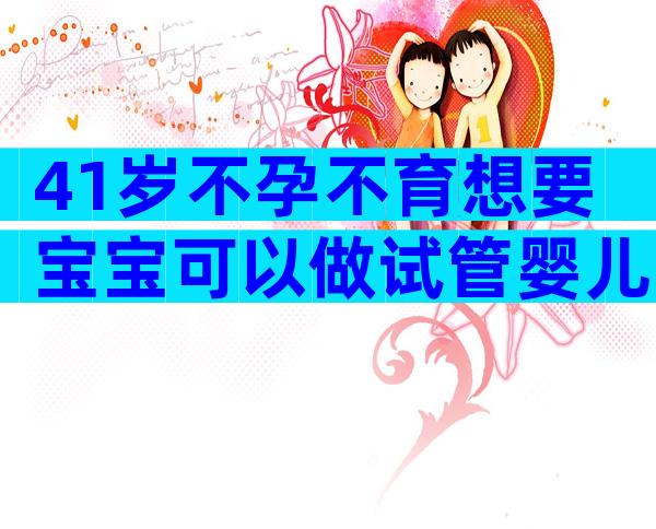 41岁不孕不育想要宝宝可以做试管婴儿吗？