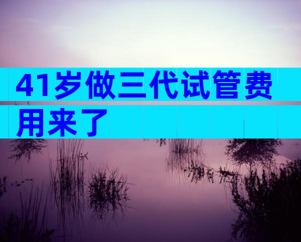41岁做三代试管费用来了