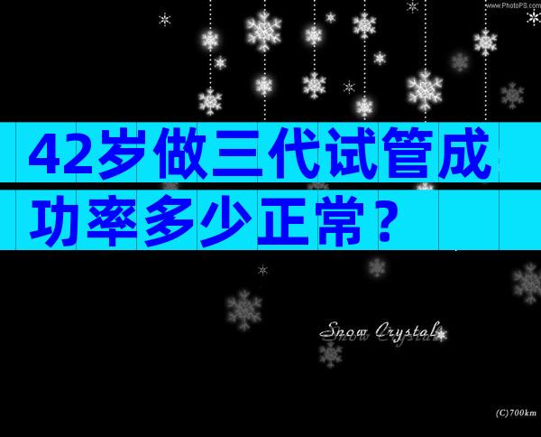 42岁做三代试管成功率多少正常？