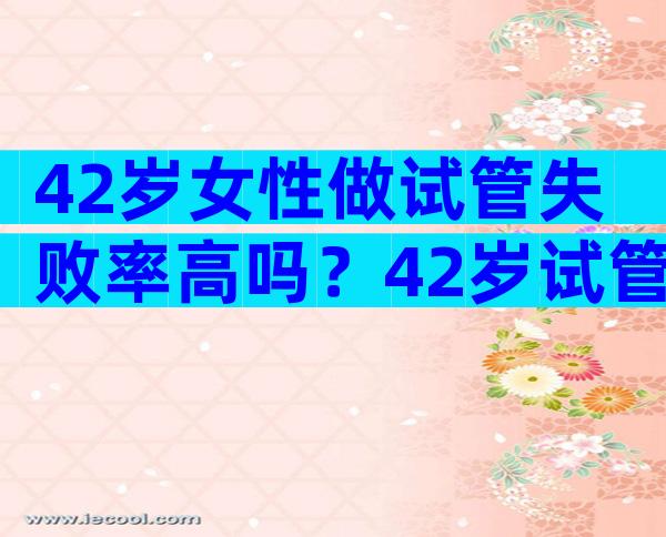 42岁女性做试管失败率高吗？42岁试管的成功率