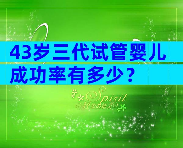 43岁三代试管婴儿成功率有多少？