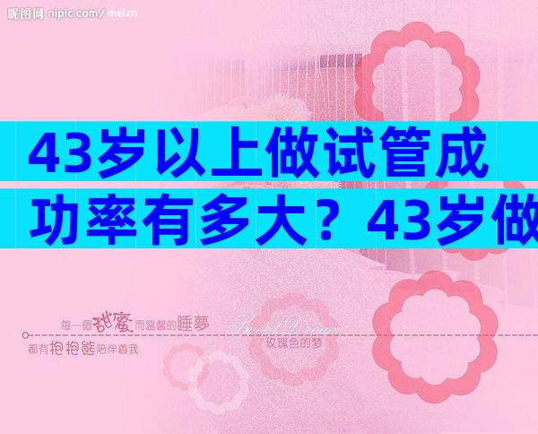 43岁以上做试管成功率有多大？43岁做试管婴儿哪个环节最难过关？
