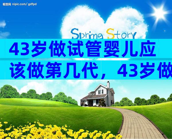 43岁做试管婴儿应该做第几代，43岁做试管哪家好