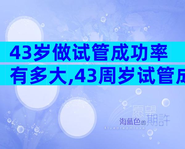 43岁做试管成功率有多大,43周岁试管成功率多少