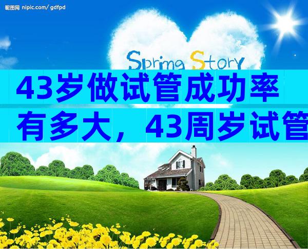 43岁做试管成功率有多大，43周岁试管成功率多少