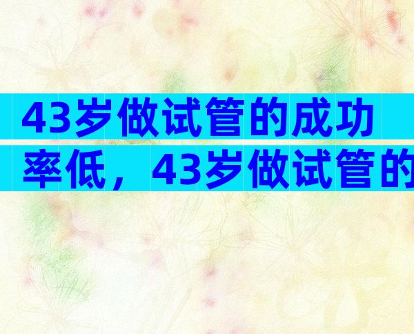 43岁做试管的成功率低，43岁做试管的成功率低怎么办？