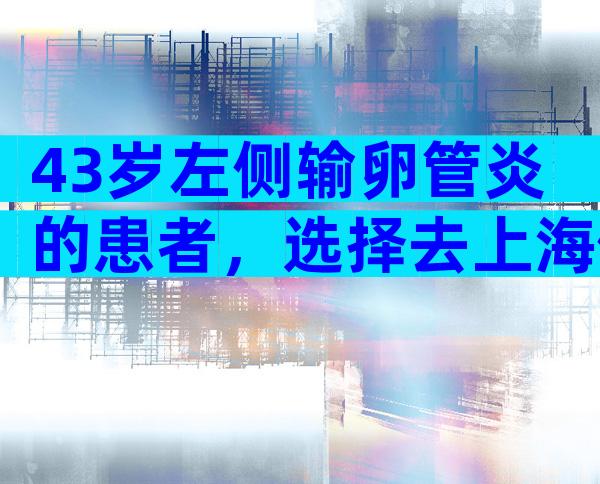 43岁左侧输卵管炎的患者，选择去上海做试管婴儿要花费多少钱？