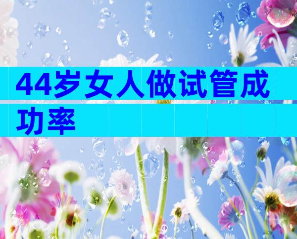 44岁女人做试管成功率