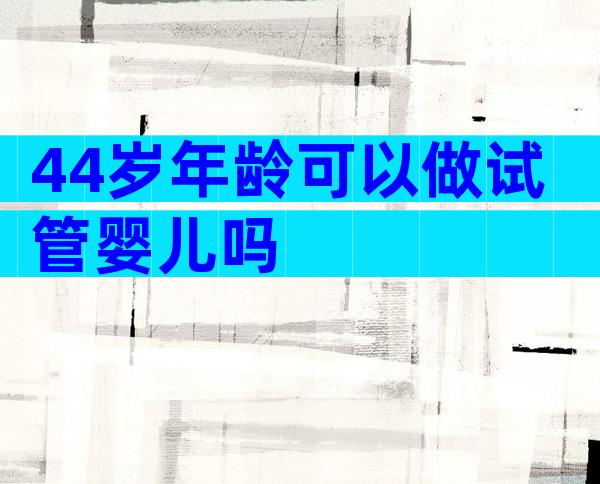 44岁年龄可以做试管婴儿吗