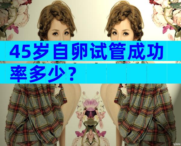 45岁自卵试管成功率多少？