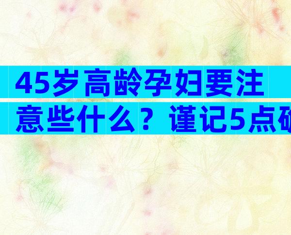 45岁高龄孕妇要注意些什么？谨记5点确保宝宝健康成长