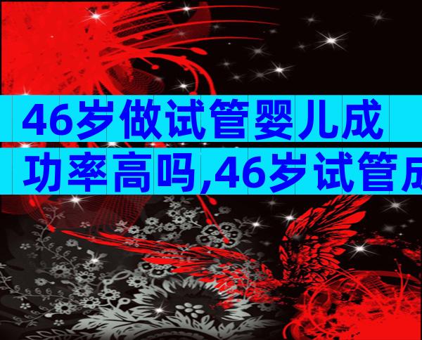 46岁做试管婴儿成功率高吗,46岁试管成功率有吗