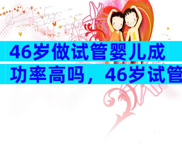 46岁做试管婴儿成功率高吗，46岁试管成功率有吗