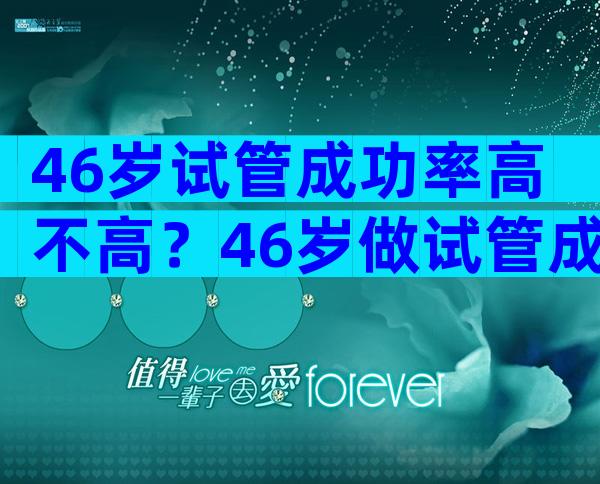 46岁试管成功率高不高？46岁做试管成功率多少？