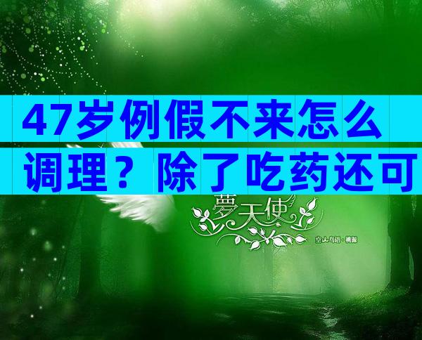 47岁例假不来怎么调理？除了吃药还可以这么做？