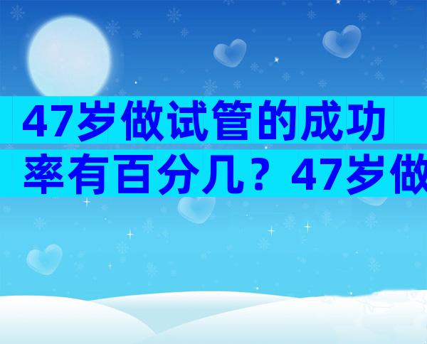 47岁做试管的成功率有百分几？47岁做试管用哪种方案？