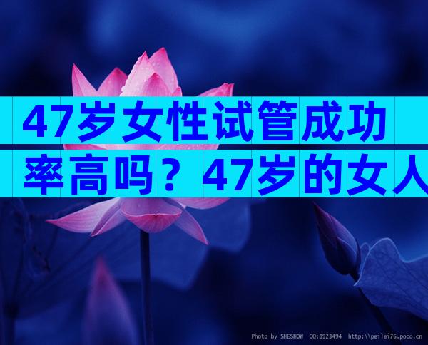 47岁女性试管成功率高吗？47岁的女人做试管的机会有多大？