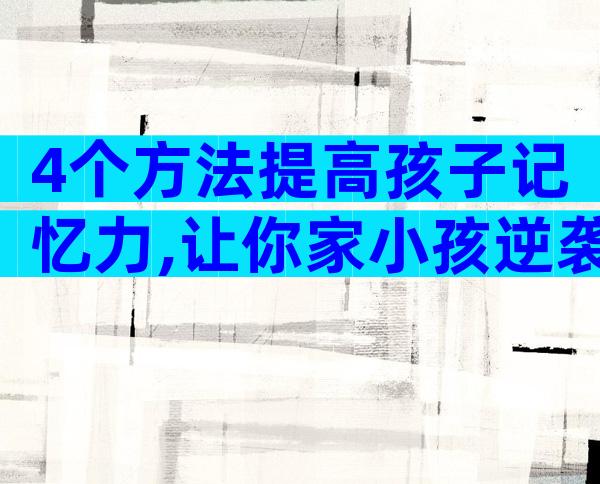 4个方法提高孩子记忆力,让你家小孩逆袭成学霸!