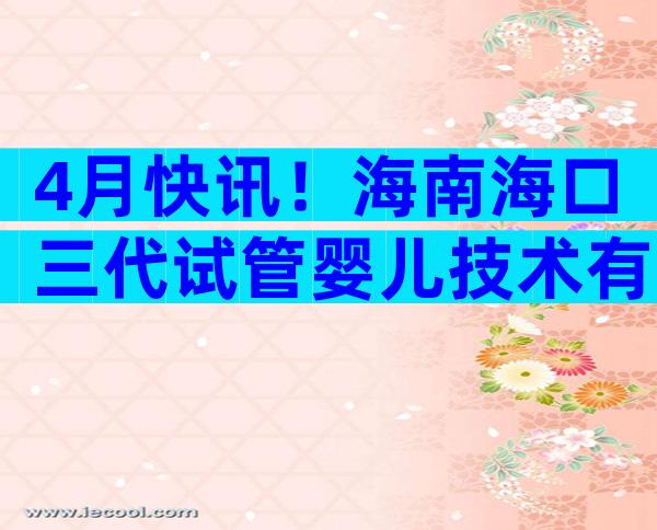 4月快讯！海南海口三代试管婴儿技术有哪些