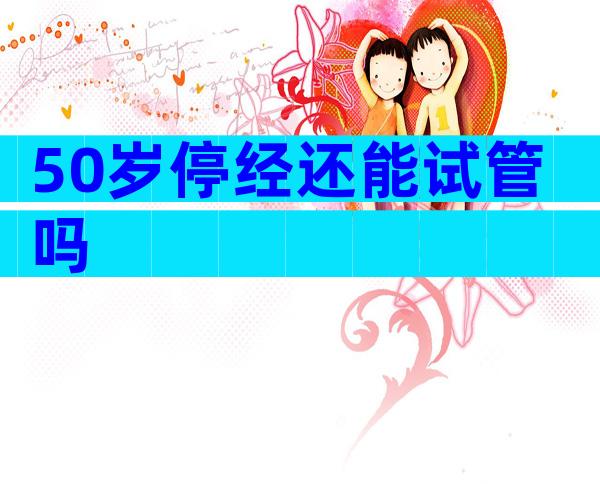 50岁停经还能试管吗